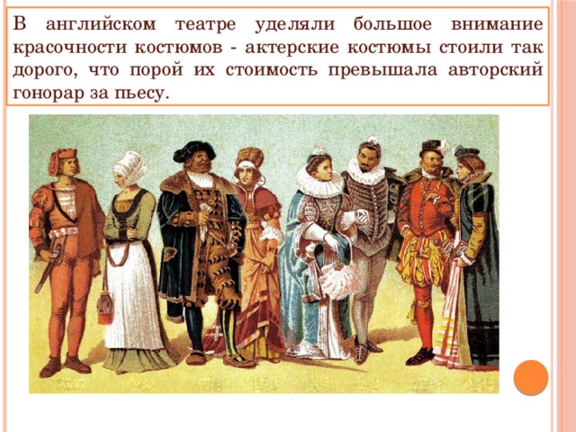 В английском театре уделяли большое внимание красочности костюмов - актерские костюмы стоили так дорого, что порой их стоимость превышала авторский гонорар за пьесу. 