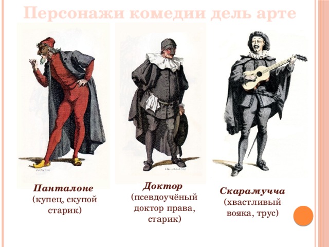 Персонажи комедии дель арте Доктор   (псевдоучёный доктор права, старик) Панталоне   (купец, скупой старик) Скарамучча (хвастливый вояка, трус) 