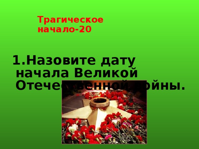 Трагическое начало-20 1.Назовите дату начала Великой Отечественной войны.   