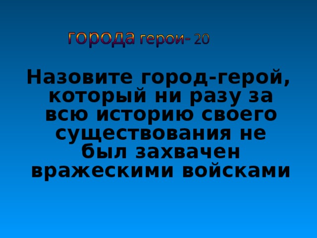 Назовите город-герой, который ни разу за всю историю своего существования не был захвачен вражескими войсками 