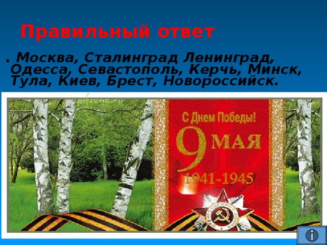 Правильный ответ . Москва, Сталинград Ленинград, Одесса, Севастополь, Керчь, Минск, Тула, Киев, Брест, Новороссийск. 