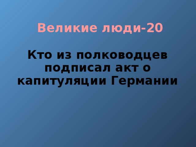 Великие люди-20 Кто из полководцев подписал акт о капитуляции Германии 