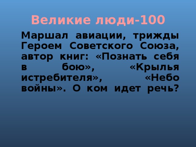 Великие люди-100 Маршал авиации, трижды Героем Советского Союза, автор книг: «Познать себя в бою», «Крылья истребителя», «Небо войны». О ком идет речь?   