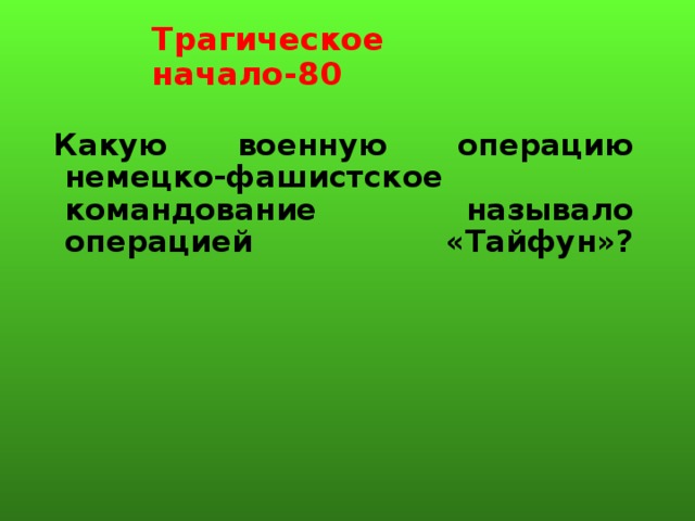 Трагическое начало-80 Какую военную операцию немецко-фашистское командование называло операцией «Тайфун»?   