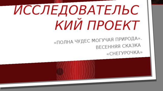 «Полна чудес могучая природа». Весенняя сказка «Снегурочка» Исследовательский проект 