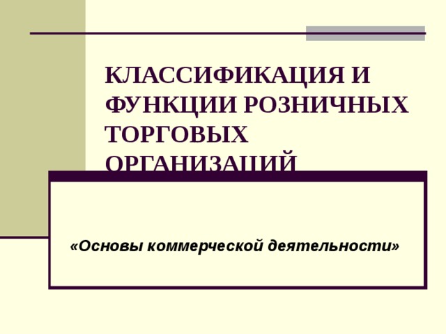 КЛАССИФИКАЦИЯ И ФУНКЦИИ РОЗНИЧНЫХ ТОРГОВЫХ ОРГАНИЗАЦИЙ «Основы коммерческой деятельности» 