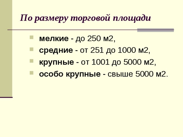 По размеру торговой площади мелкие - до 250 м2, средние - от 251 до 1000 м2, крупные - от 1001 до 5000 м2, особо крупные - свыше 5000 м2. мелкие - до 250 м2, средние - от 251 до 1000 м2, крупные - от 1001 до 5000 м2, особо крупные - свыше 5000 м2. 