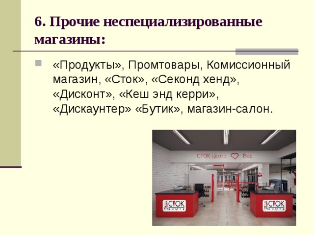 6. Прочие неспециализированные магазины: «Продукты», Промтовары, Комиссионный магазин, «Сток», «Секонд хенд», «Дисконт», «Кеш энд керри», «Дискаунтер» «Бутик», магазин-салон. 