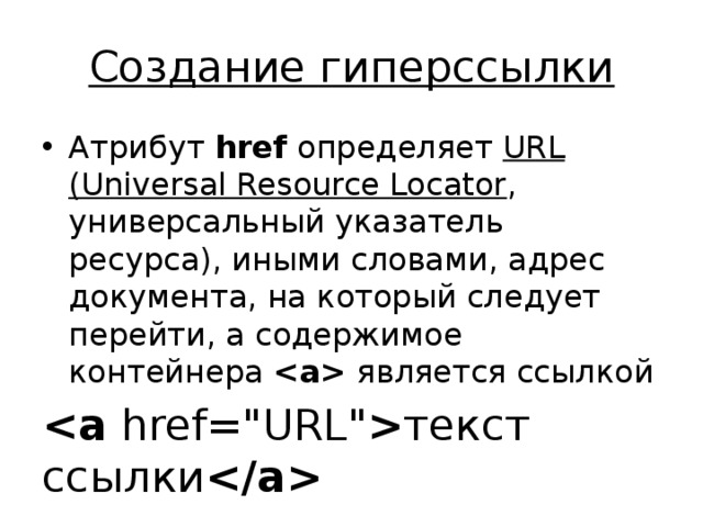 Создание гиперссылки Атрибут  href  определяет URL (Universal Resource Locator , универсальный указатель ресурса), иными словами, адрес документа, на который следует перейти, а содержимое контейнера    является ссылкой   href=