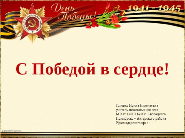 С Победой в сердце! Головко Ирина Николаевна учитель начальных классов МБОУ ООШ № 8 х. Свободного Приморско – Ахтарского района Краснодарского края