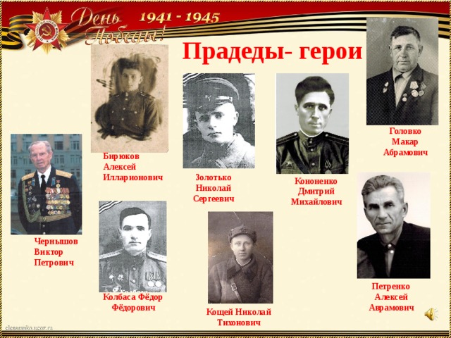 Прадеды- герои Головко Макар Абрамович Бирюков Алексей Илларионович Золотько Николай Сергеевич Кононенко Дмитрий Михайлович Чернышов Виктор Петрович Петренко Алексей Аврамович Колбаса Фёдор Фёдорович Кощей Николай Тихонович