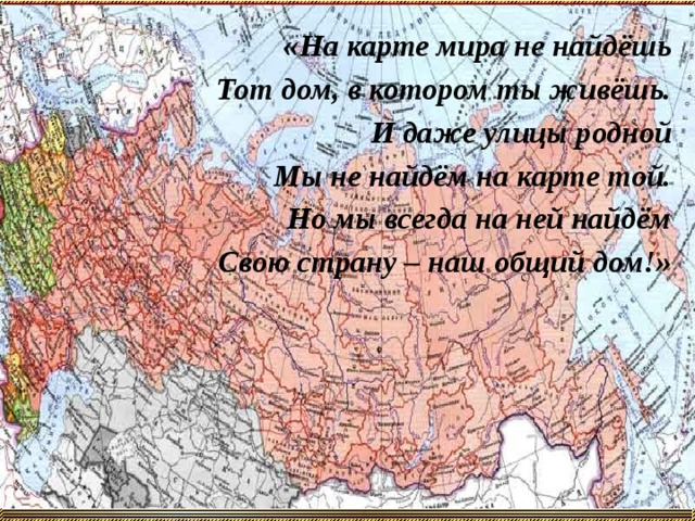 «На карте мира не найдёшь Тот дом, в котором ты живёшь. И даже улицы родной Мы не найдём на карте той. Но мы всегда на ней найдём Свою страну – наш общий дом!»