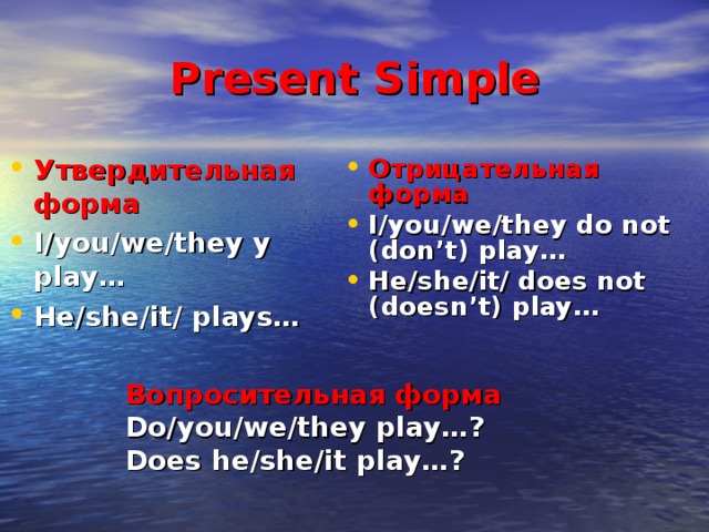 Present Simple Утвердительная  форма I/you/we/they y play… He/she/it/ plays… Отрицательная форма I/you/we/they do not (don’t) play… He/she/it/ does not (doesn’t) play… Вопросительная форма Do/you/we/they play…? Does he/she/it play…? 