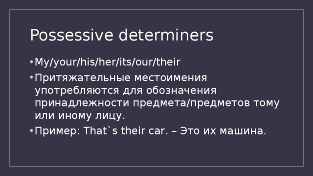 Possessive determiners My/your/his/her/its/our/their Притяжательные местоимения употребляются для обозначения принадлежности предмета/предметов тому или иному лицу. Пример: That`s their car. – Это их машина. 