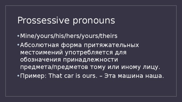 Prossessive pronouns Mine/yours/his/hers/yours/theirs Абсолютная форма притяжательных местоимений употребляется для обозначения принадлежности предмета/предметов тому или иному лицу. Пример: That car is ours. – Эта машина наша. 