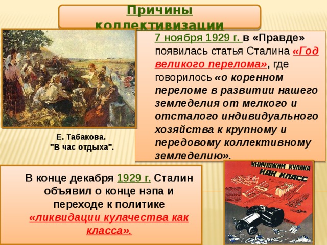 Причины коллективизации 7 ноября 1929 г. в «Правде» появилась статья Сталина «Год великого перелома» , где говорилось «о коренном переломе в развитии нашего земледелия от мелкого и отсталого индивидуального хозяйства к крупному и передовому коллективному земледелию».  Е. Табакова.  