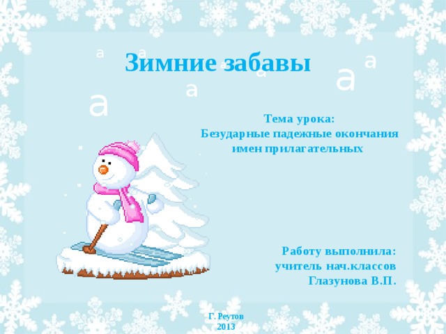 а а а а а Зимние забавы а а а Тема урока: Безударные падежные окончания имен прилагательных Работу выполнила:  учитель нач.классов Глазунова В.П. 4 Г. Реутов 2013