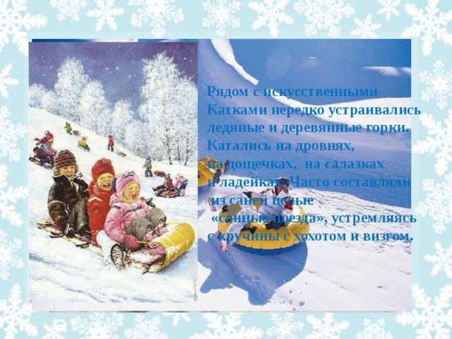 Рядом с искусственными Катками нередко устраивались ледяные и деревянные горки. Катались на дровнях, на дощечках, на салазках и ладейках. Часто составляли  из саней целые  «санные поезда», устремляясь с кручины с хохотом и визгом. а 4 7