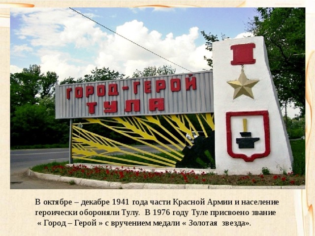 В октябре – декабре 1941 года части Красной Армии и население героически обороняли Тулу. В 1976 году Туле присвоено звание  « Город – Герой » с вручением медали « Золотая звезда». 
