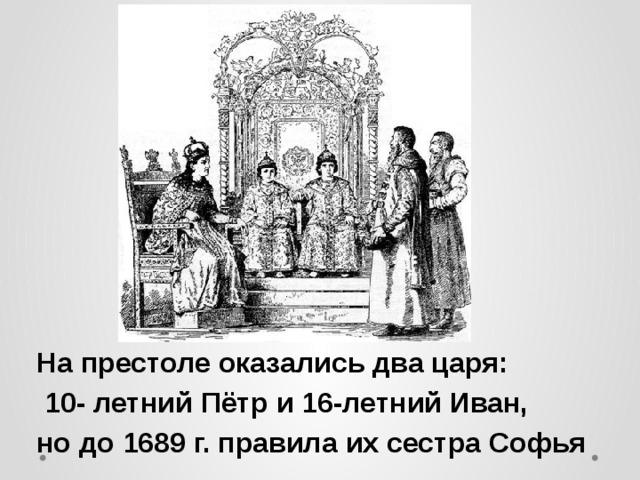 На престоле оказались два царя:  10- летний Пётр и 16-летний Иван, но до 1689 г. правила их сестра Софья 
