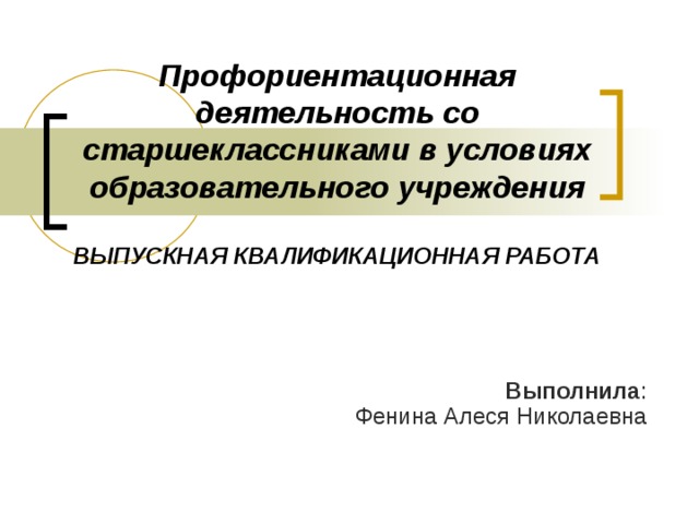 Профориентационная деятельность со старшеклассниками в условиях образовательного учреждения   ВЫПУСКНАЯ КВАЛИФИКАЦИОННАЯ РАБОТА Выполнила :  Фенина Алеся Николаевна 