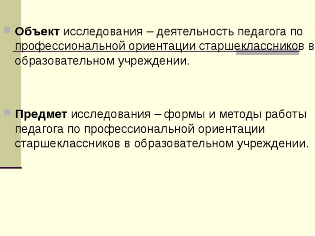 Объект исследования – деятельность педагога по профессиональной ориентации старшеклассников в образовательном учреждении.   Предмет исследования – формы и методы работы педагога по профессиональной ориентации старшеклассников в образовательном учреждении. 