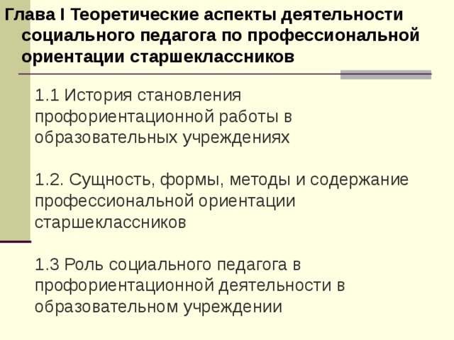 Глава I Теоретические аспекты деятельности социального педагога по профессиональной ориентации старшеклассников  1.1 История становления профориентационной работы в образовательных учреждениях 1.2. Сущность, формы, методы и содержание профессиональной ориентации старшеклассников 1.3 Роль социального педагога в профориентационной деятельности в образовательном учреждении 