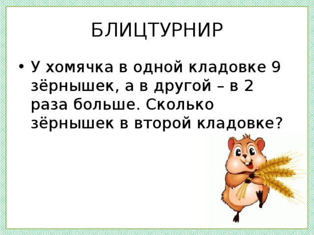 БЛИЦТУРНИР У хомячка в одной кладовке 9 зёрнышек, а в другой – в 2 раза больше. Сколько зёрнышек в второй кладовке? 