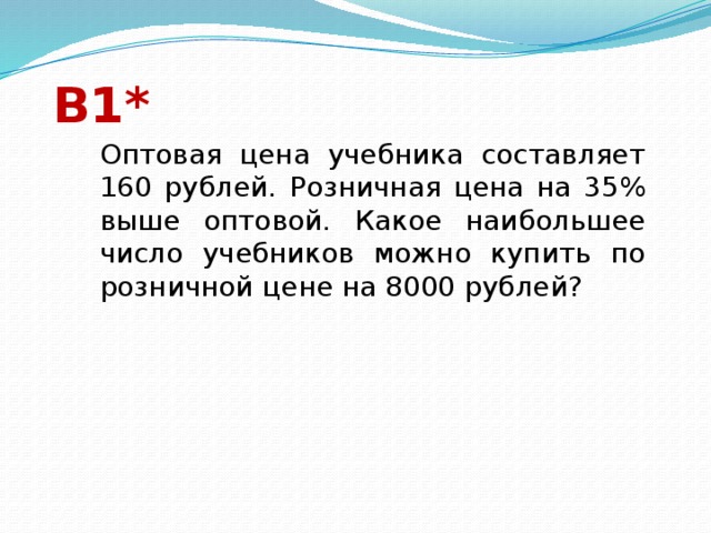 В1* Оптовая цена учебника составляет 160 рублей. Розничная цена на 35% выше оптовой. Какое наибольшее число учебников можно купить по розничной цене на 8000 рублей? 