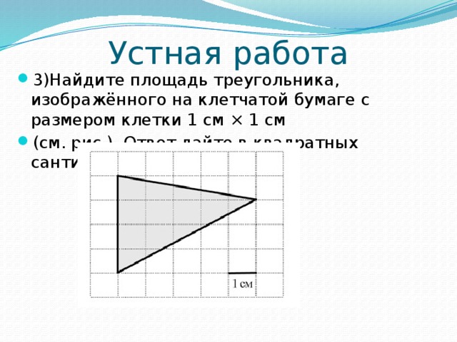 Устная работа 3)Найдите площадь треугольника, изображённого на клетчатой бумаге с размером клетки 1 см × 1 см  (см. рис.). Ответ дайте в квадратных сантиметрах. 