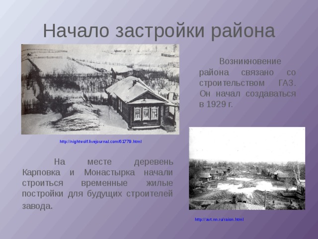 Начало застройки района   Возникновение района связано со строительством ГАЗ. Он начал создаваться в 1929 г. http://nightwolf.livejournal.com/61779.html  На месте деревень Карповка и Монастырка начали строиться временные жилые постройки для будущих строителей завода . http://avt.nn.ru/raion.html 