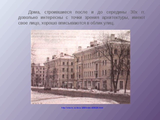   Дома, строившиеся после и до середины 30х гг. довольно интересны с точки зрения архитектуры, имеют свое лицо, хорошо вписываются в облик улиц. http://wtexts.ru/docs/169/index-93826.html 