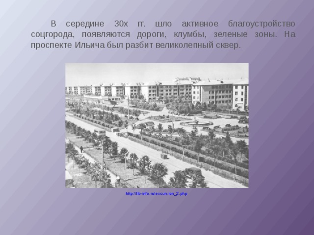   В середине 30х гг. шло активное благоустройство соцгорода, появляются дороги, клумбы, зеленые зоны. На проспекте Ильича был разбит великолепный сквер. http://lib-info.ru/excursion_2.php 