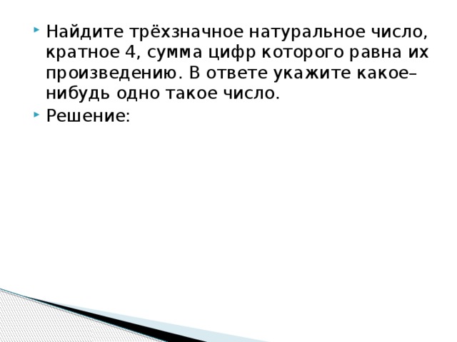 Найдите трёхзначное натуральное число, кратное 4, сумма цифр которого равна их произведению. В ответе укажите какое–нибудь одно такое число. Решение: 