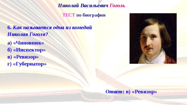 Николай Васильевич Гоголь   ТЕСТ по биографии 6. Как называется одна из комедий  Николая Гоголя? а) «Чиновник»  б) «Инспектор»  в) «Ревизор»  г) «Губернатор» Ответ : в) «Ревизор» 