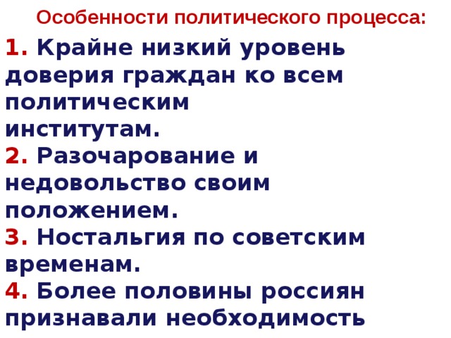 Особенности политического процесса: 1. Крайне низкий уровень доверия граждан ко всем политическим институтам. 2. Разочарование и недовольство своим положением. 3. Ностальгия по советским временам. 4. Более половины россиян признавали необходимость демократических  перемен. 