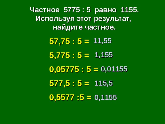 Частное 5775 : 5 равно 1155. Используя этот результат, найдите частное. 57,75 : 5 = 5,775 : 5 = 0,05775 : 5 = 577,5 : 5 = 0,5577 :5 = 11,55 1,155 0,01155 115,5 0,1155