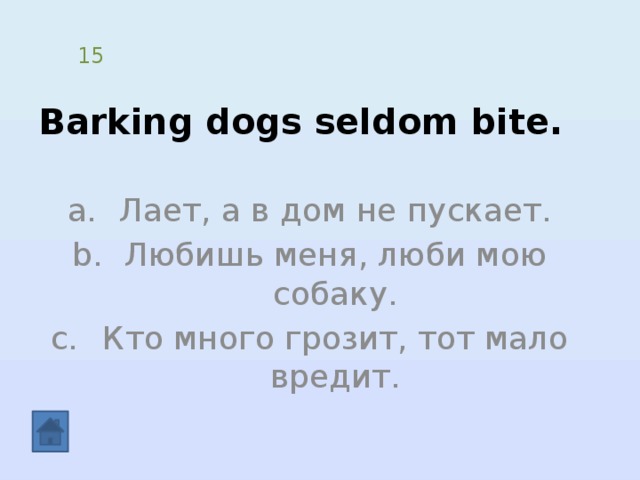 Barking dogs seldom bite. 15 Лает, а в дом не пускает. Любишь меня, люби мою собаку. Кто много грозит, тот мало вредит. 