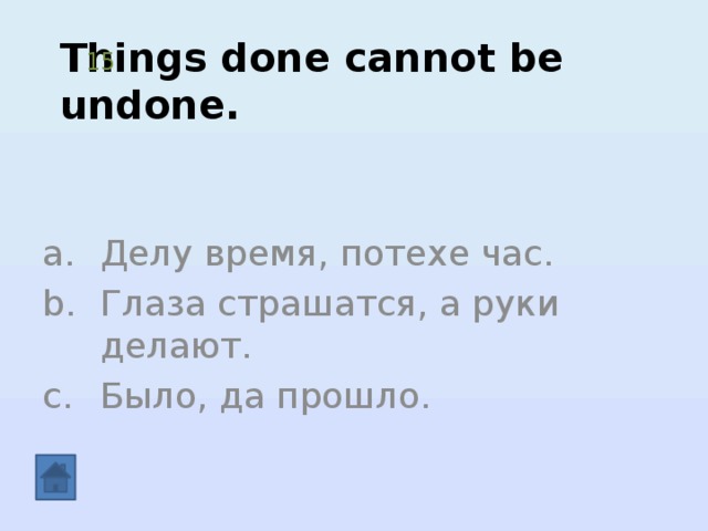 Things done cannot be undone.   15 Делу время, потехе час. Глаза страшатся, а руки делают. Было, да прошло. 