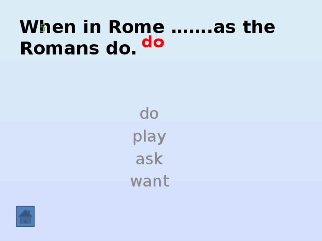 When in Rome …….as the Romans do.   5 do do play ask want 