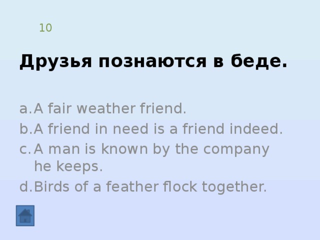 Друзья познаются в беде. 10 A fair weather friend. A friend in need is a friend indeed. A man is known by the company he keeps. Birds of a feather flock together. 