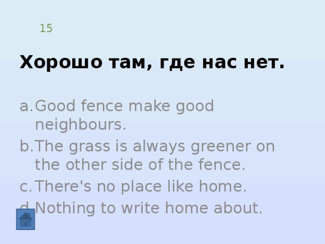 Хорошо там, где нас нет. 15 Good fence make good neighbours. The grass is always greener on the other side of the fence. There's no place like home. Nothing to write home about. 