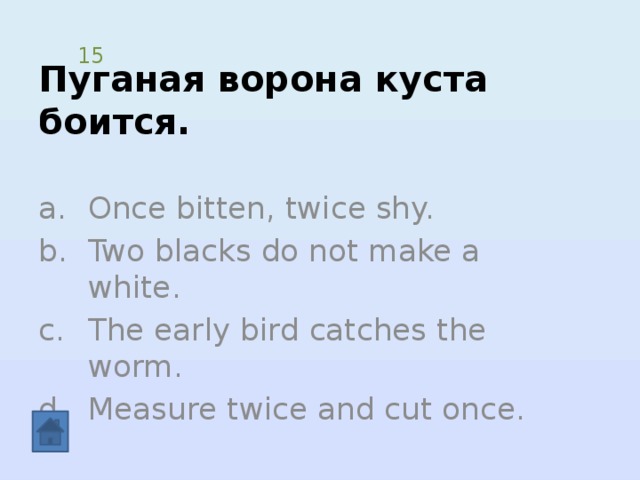 Пуганая ворона куста боится. 15 Once bitten, twice shy. Two blacks do not make a white. The early bird catches the worm. Measure twice and cut once. 