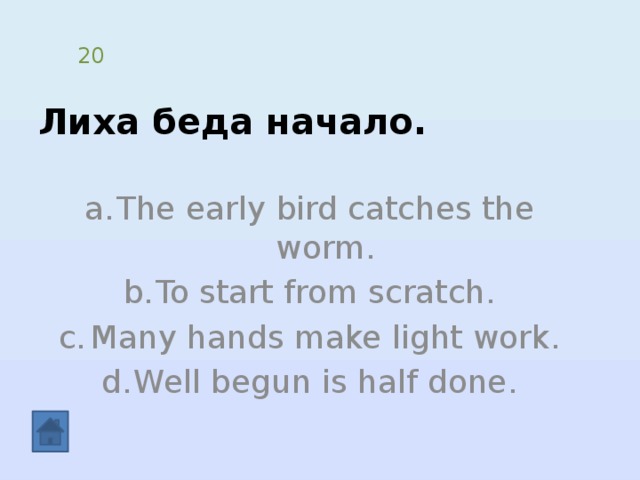 Лиха беда начало. 20 The early bird catches the worm. To start from scratch. Many hands make light work. Well begun is half done. 