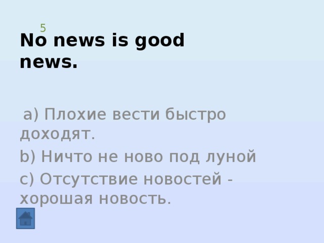 No news is good news. 5  а) Плохие вести быстро доходят. b) Ничто не ново под луной c) Отсутствие новостей - хорошая новость. 