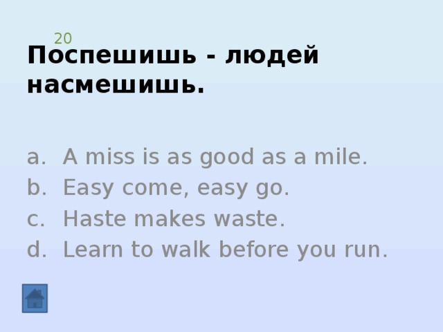 Поспешишь - людей насмешишь. 20 A miss is as good as a mile. Easy come, easy go. Haste makes waste. Learn to walk before you run. 