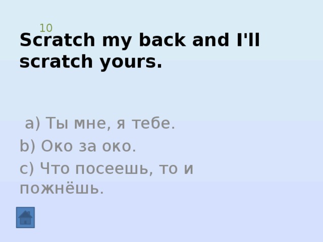 Scratch my back and I'll scratch yours. 10  a) Ты мне, я тебе. b) Око за око. c) Что посеешь, то и пожнёшь. 