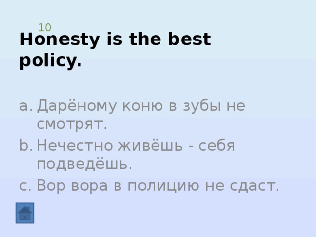 Honesty is the best policy. 10 Дарёному коню в зубы не смотрят. Нечестно живёшь - себя подведёшь. Вор вора в полицию не сдаст. 