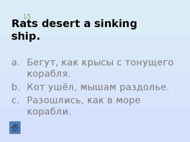 Rats desert a sinking ship. 15 Бегут, как крысы с тонущего корабля. Кот ушёл, мышам раздолье. Разошлись, как в море корабли. 