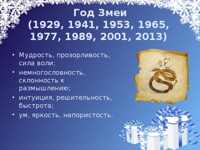  Год Змеи  (1929, 1941, 1953, 1965, 1977, 1989, 2001, 2013)   Мудрость, прозорливость, сила воли; немногословность, склонность к размышлению; интуиция, решительность, быстрота; ум, яркость, напористость.  